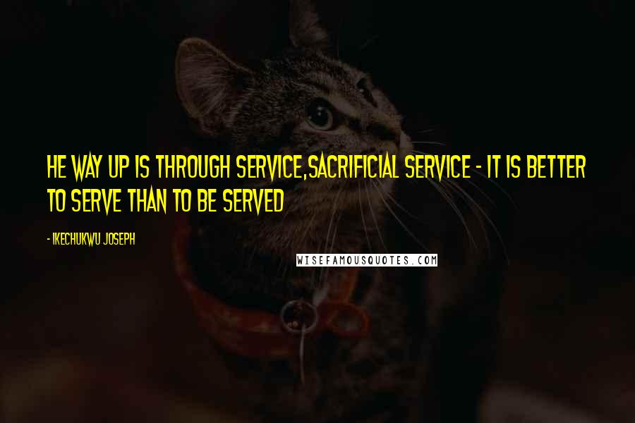 Ikechukwu Joseph Quotes: He way up is through service,Sacrificial service - it is better to serve than to be served