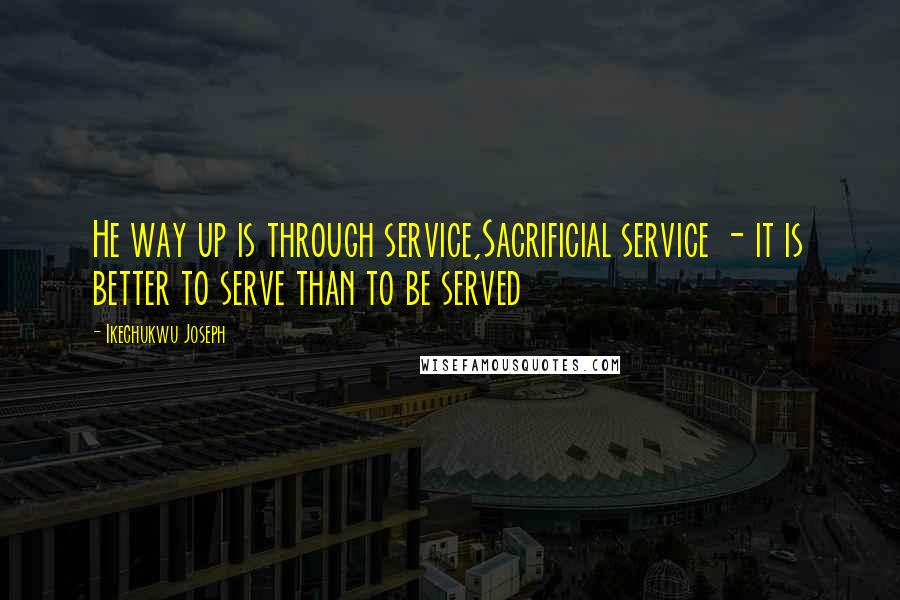 Ikechukwu Joseph Quotes: He way up is through service,Sacrificial service - it is better to serve than to be served