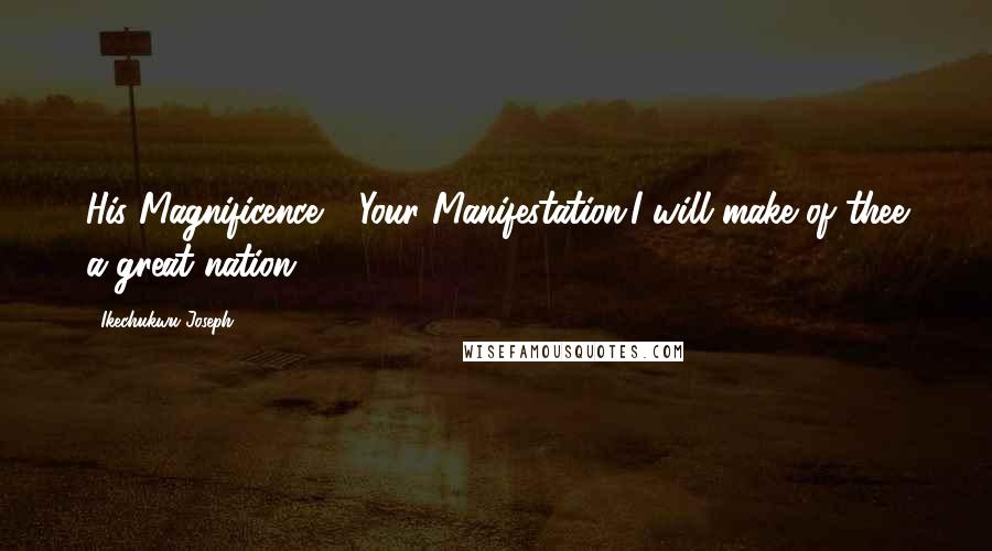 Ikechukwu Joseph Quotes: His Magnificence - Your Manifestation.I will make of thee a great nation
