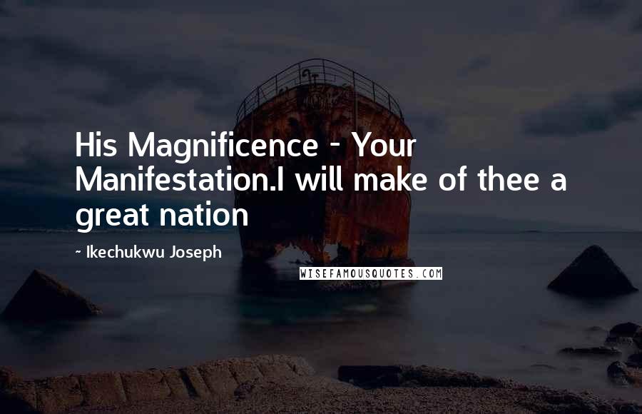 Ikechukwu Joseph Quotes: His Magnificence - Your Manifestation.I will make of thee a great nation