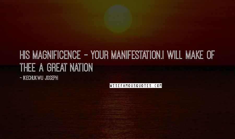 Ikechukwu Joseph Quotes: His Magnificence - Your Manifestation.I will make of thee a great nation