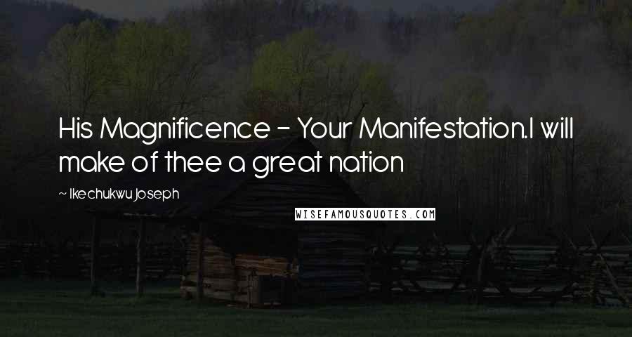 Ikechukwu Joseph Quotes: His Magnificence - Your Manifestation.I will make of thee a great nation