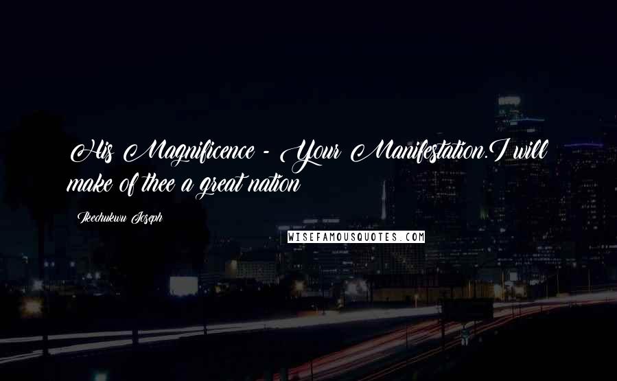 Ikechukwu Joseph Quotes: His Magnificence - Your Manifestation.I will make of thee a great nation