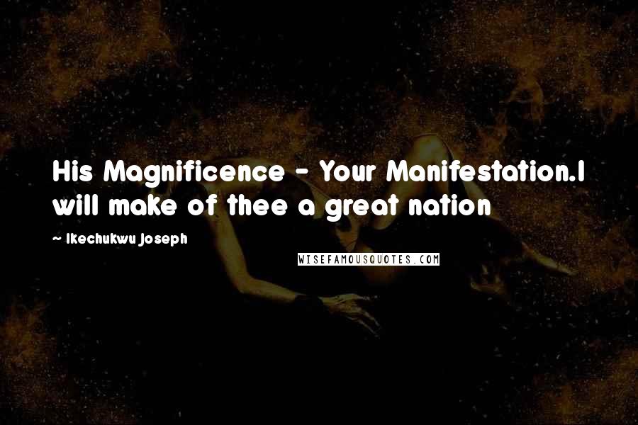 Ikechukwu Joseph Quotes: His Magnificence - Your Manifestation.I will make of thee a great nation