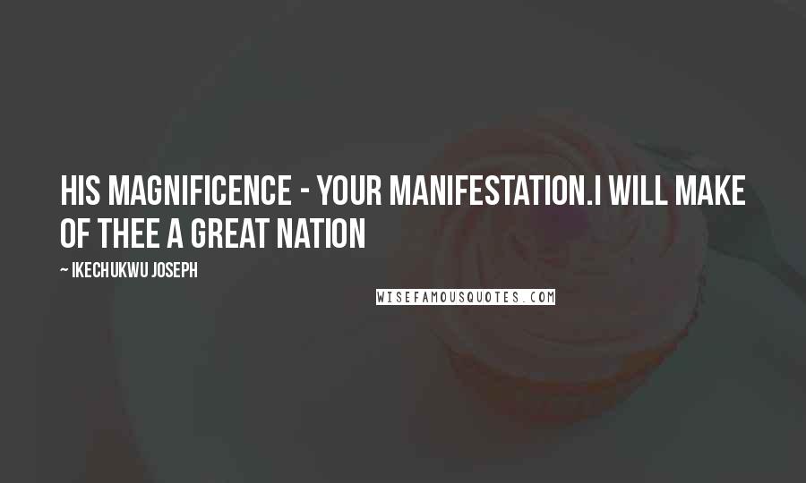 Ikechukwu Joseph Quotes: His Magnificence - Your Manifestation.I will make of thee a great nation