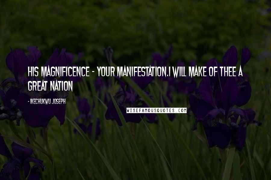 Ikechukwu Joseph Quotes: His Magnificence - Your Manifestation.I will make of thee a great nation