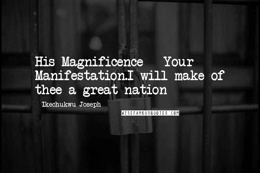 Ikechukwu Joseph Quotes: His Magnificence - Your Manifestation.I will make of thee a great nation