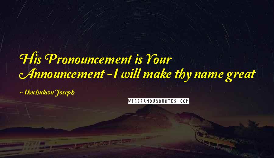 Ikechukwu Joseph Quotes: His Pronouncement is Your Announcement -I will make thy name great