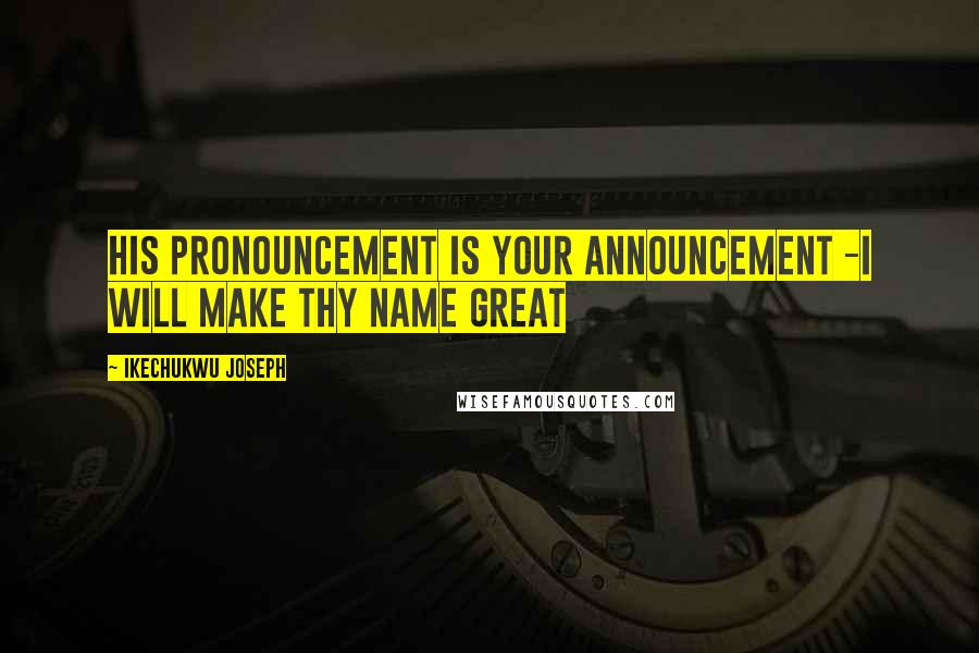 Ikechukwu Joseph Quotes: His Pronouncement is Your Announcement -I will make thy name great