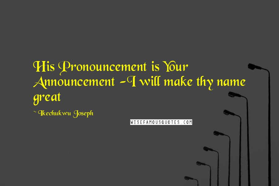 Ikechukwu Joseph Quotes: His Pronouncement is Your Announcement -I will make thy name great