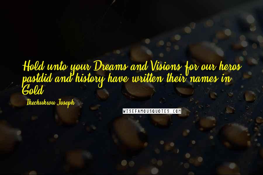 Ikechukwu Joseph Quotes: Hold unto your Dreams and Visions for our heros pastdid and history have written their names in Gold