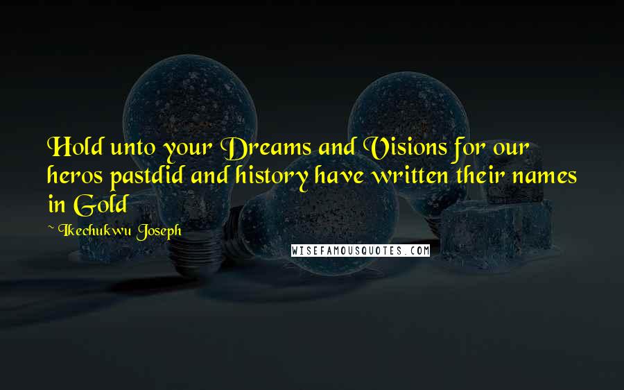 Ikechukwu Joseph Quotes: Hold unto your Dreams and Visions for our heros pastdid and history have written their names in Gold