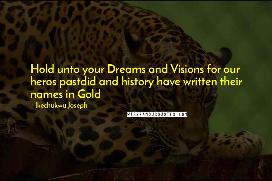 Ikechukwu Joseph Quotes: Hold unto your Dreams and Visions for our heros pastdid and history have written their names in Gold