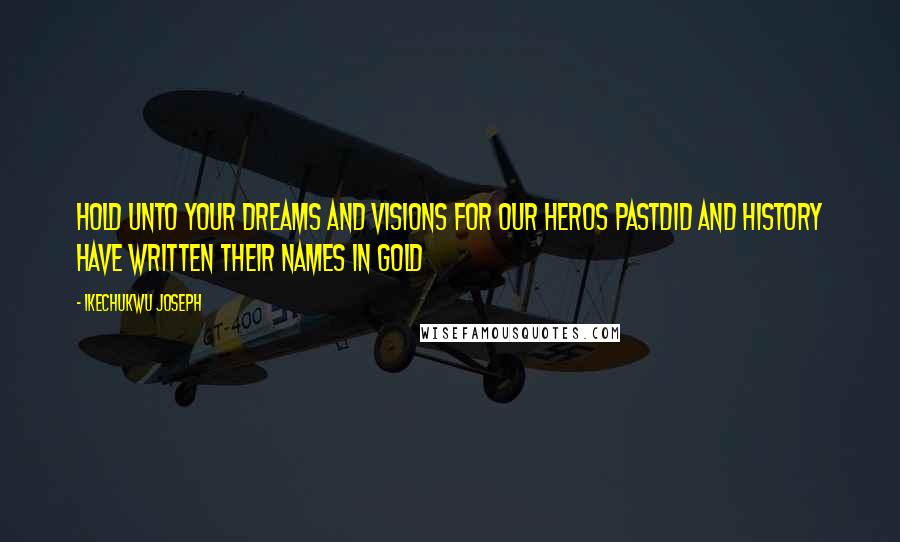 Ikechukwu Joseph Quotes: Hold unto your Dreams and Visions for our heros pastdid and history have written their names in Gold