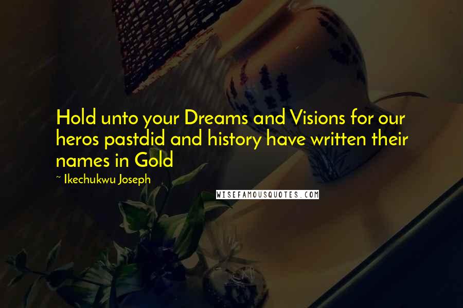 Ikechukwu Joseph Quotes: Hold unto your Dreams and Visions for our heros pastdid and history have written their names in Gold