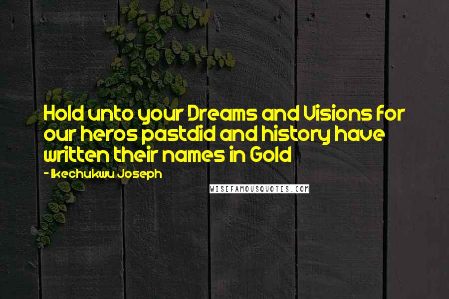 Ikechukwu Joseph Quotes: Hold unto your Dreams and Visions for our heros pastdid and history have written their names in Gold