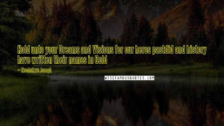 Ikechukwu Joseph Quotes: Hold unto your Dreams and Visions for our heros pastdid and history have written their names in Gold