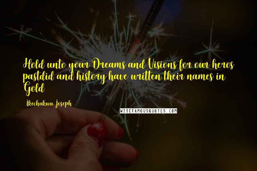 Ikechukwu Joseph Quotes: Hold unto your Dreams and Visions for our heros pastdid and history have written their names in Gold