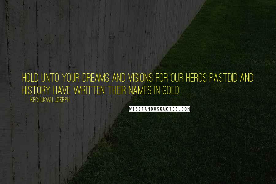 Ikechukwu Joseph Quotes: Hold unto your Dreams and Visions for our heros pastdid and history have written their names in Gold