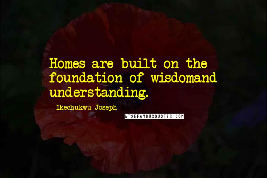 Ikechukwu Joseph Quotes: Homes are built on the foundation of wisdomand understanding.