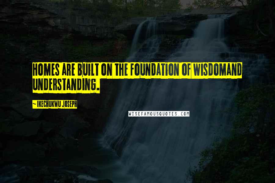 Ikechukwu Joseph Quotes: Homes are built on the foundation of wisdomand understanding.