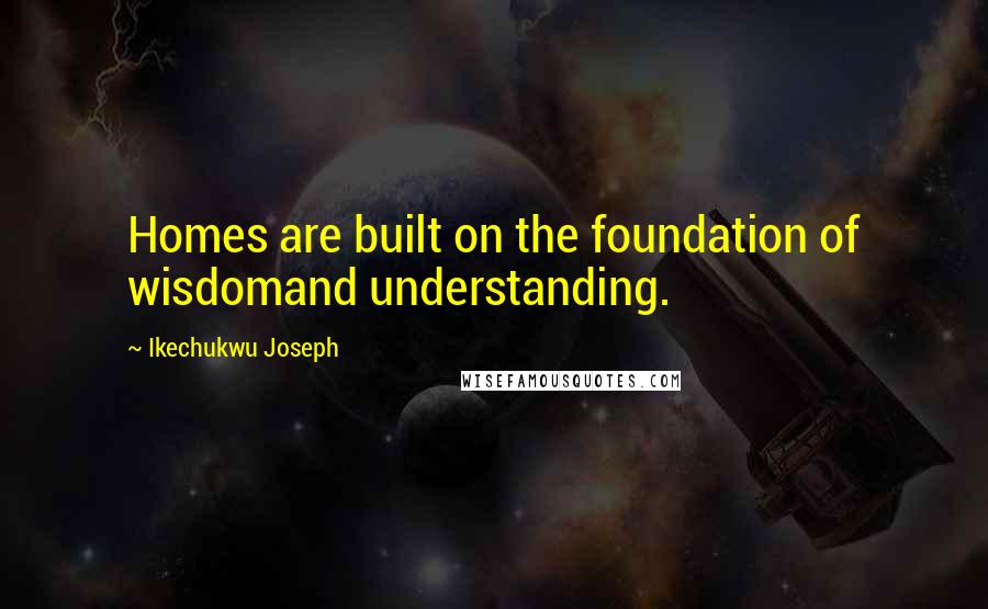 Ikechukwu Joseph Quotes: Homes are built on the foundation of wisdomand understanding.