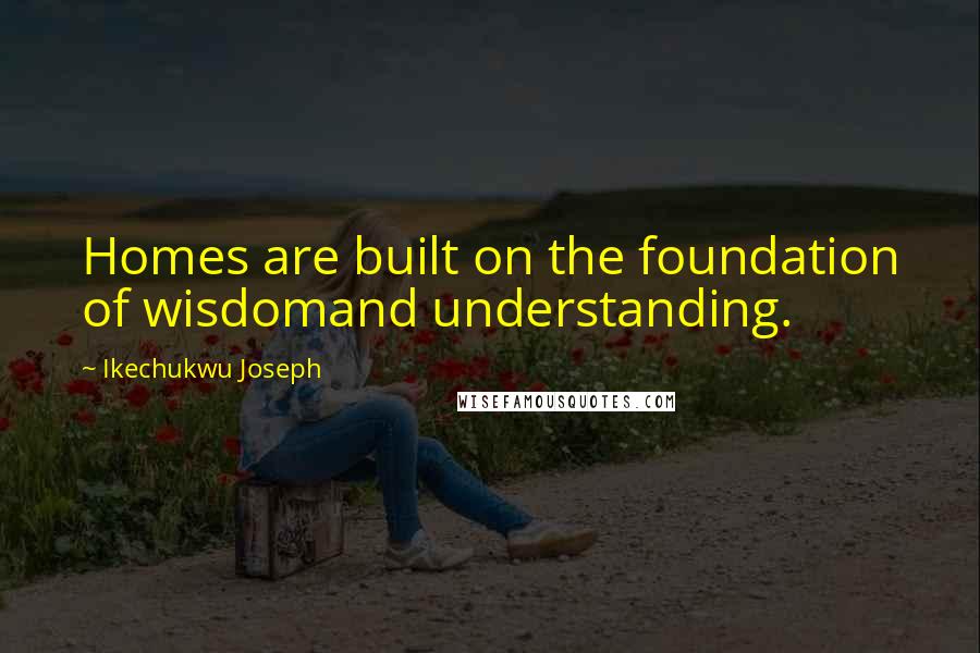 Ikechukwu Joseph Quotes: Homes are built on the foundation of wisdomand understanding.