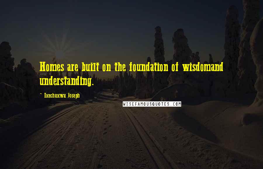 Ikechukwu Joseph Quotes: Homes are built on the foundation of wisdomand understanding.