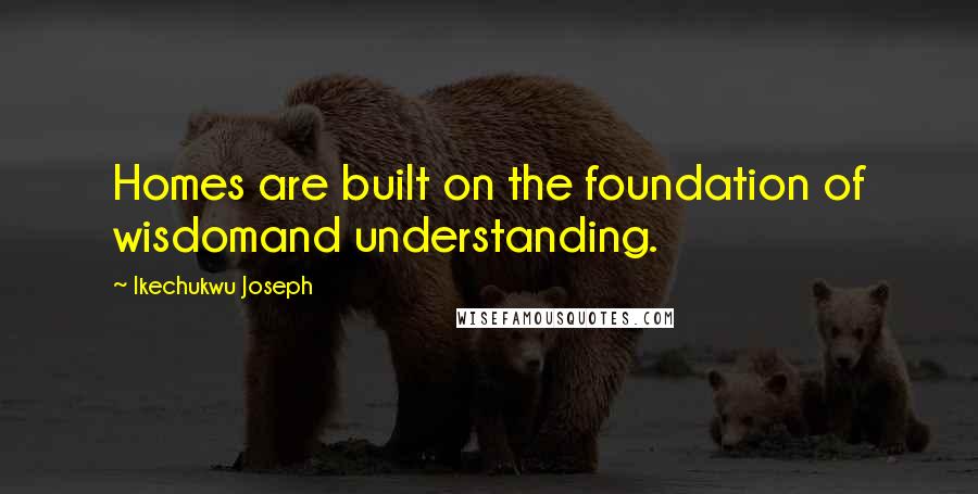 Ikechukwu Joseph Quotes: Homes are built on the foundation of wisdomand understanding.