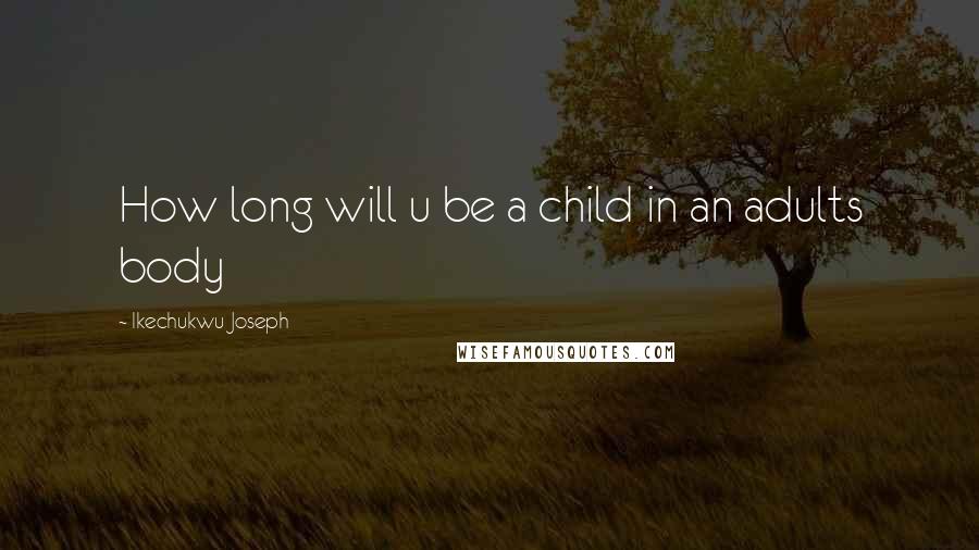 Ikechukwu Joseph Quotes: How long will u be a child in an adults body
