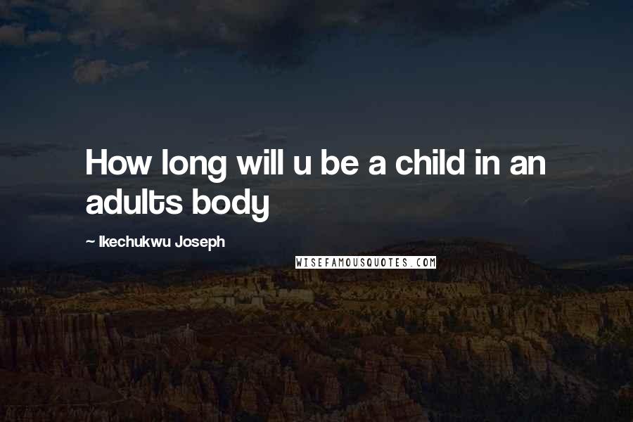 Ikechukwu Joseph Quotes: How long will u be a child in an adults body