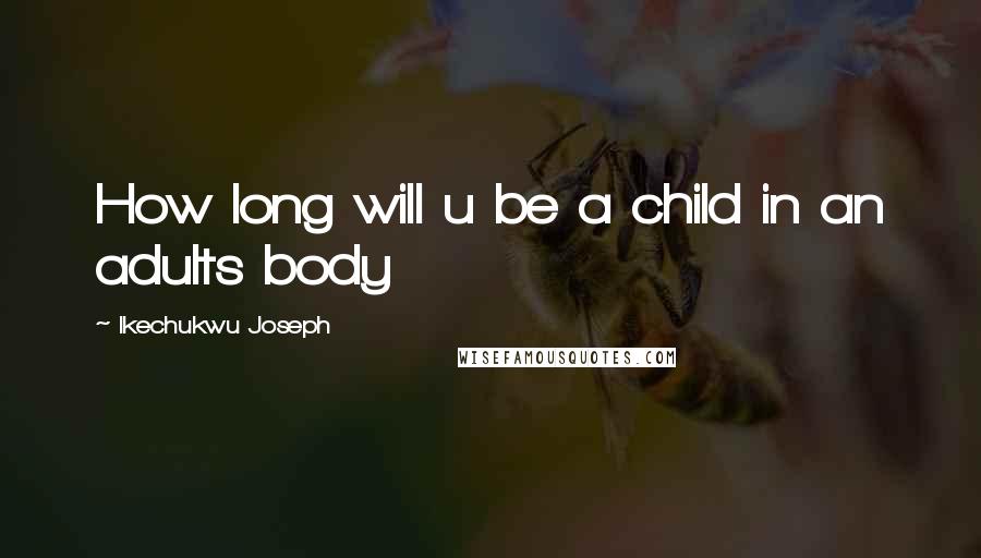 Ikechukwu Joseph Quotes: How long will u be a child in an adults body