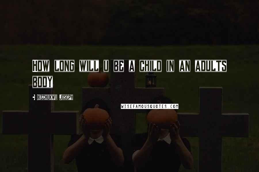 Ikechukwu Joseph Quotes: How long will u be a child in an adults body