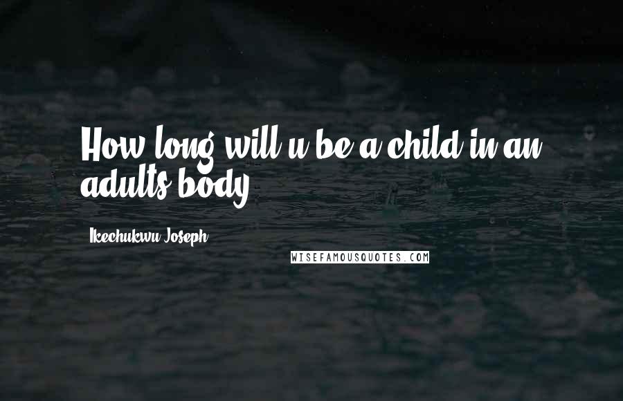 Ikechukwu Joseph Quotes: How long will u be a child in an adults body