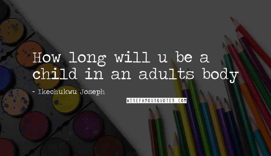 Ikechukwu Joseph Quotes: How long will u be a child in an adults body