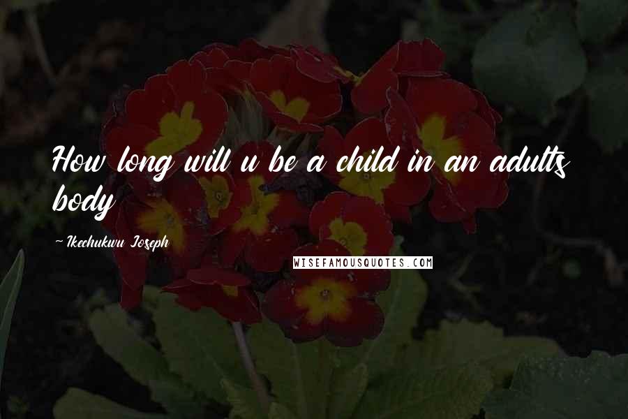 Ikechukwu Joseph Quotes: How long will u be a child in an adults body