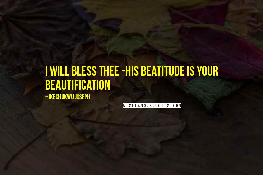 Ikechukwu Joseph Quotes: I will bless thee -His Beatitude is Your Beautification