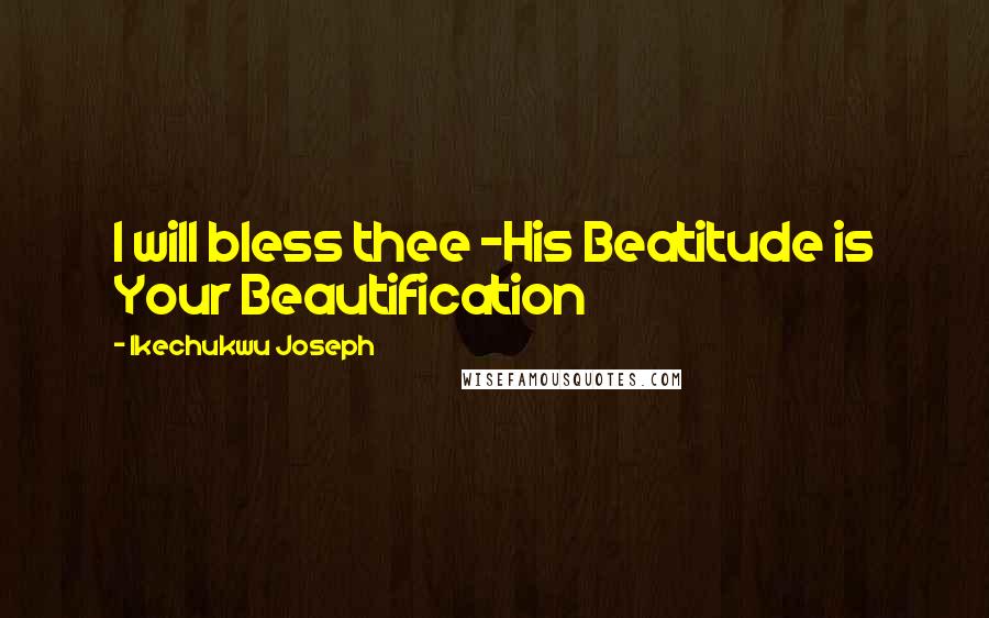Ikechukwu Joseph Quotes: I will bless thee -His Beatitude is Your Beautification