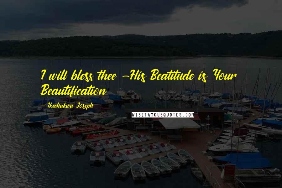 Ikechukwu Joseph Quotes: I will bless thee -His Beatitude is Your Beautification