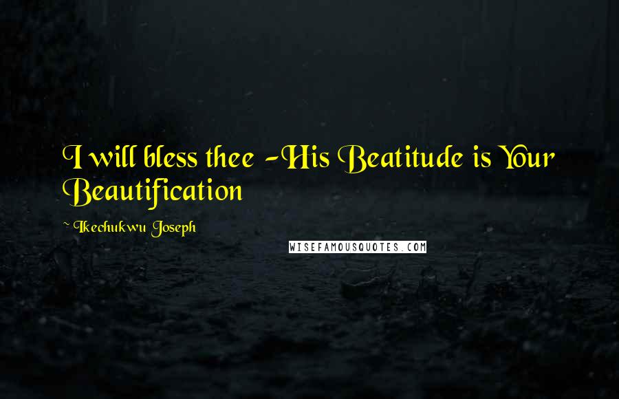 Ikechukwu Joseph Quotes: I will bless thee -His Beatitude is Your Beautification