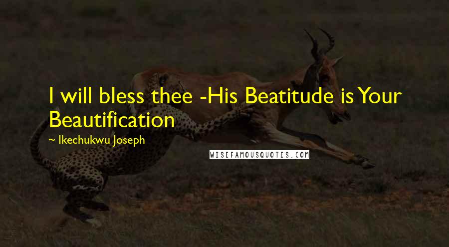 Ikechukwu Joseph Quotes: I will bless thee -His Beatitude is Your Beautification