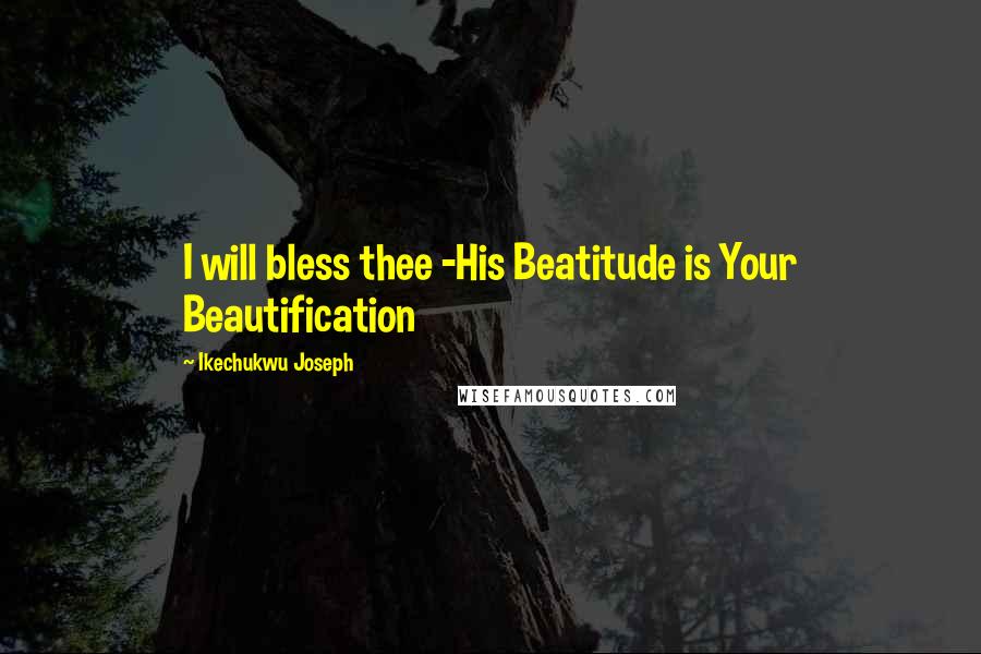 Ikechukwu Joseph Quotes: I will bless thee -His Beatitude is Your Beautification