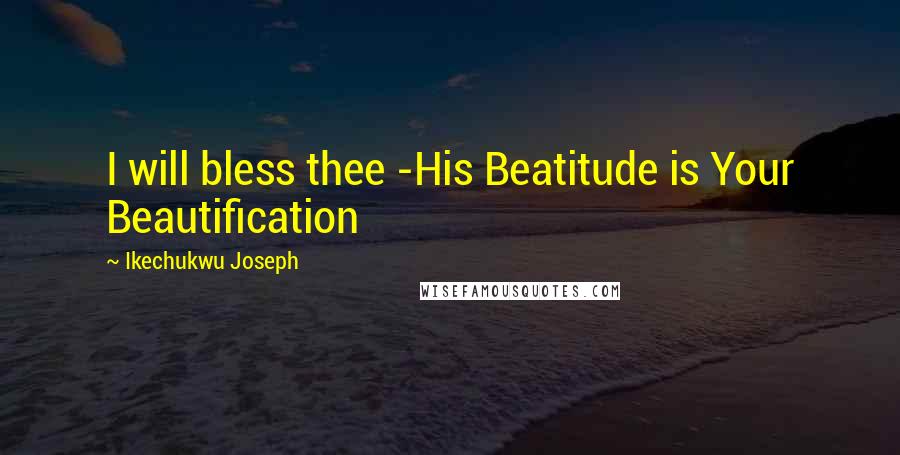 Ikechukwu Joseph Quotes: I will bless thee -His Beatitude is Your Beautification