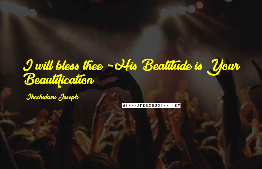 Ikechukwu Joseph Quotes: I will bless thee -His Beatitude is Your Beautification