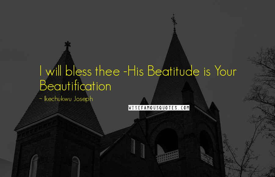 Ikechukwu Joseph Quotes: I will bless thee -His Beatitude is Your Beautification