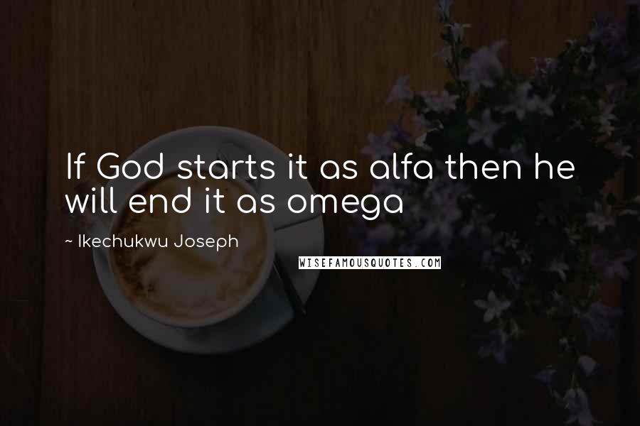 Ikechukwu Joseph Quotes: If God starts it as alfa then he will end it as omega