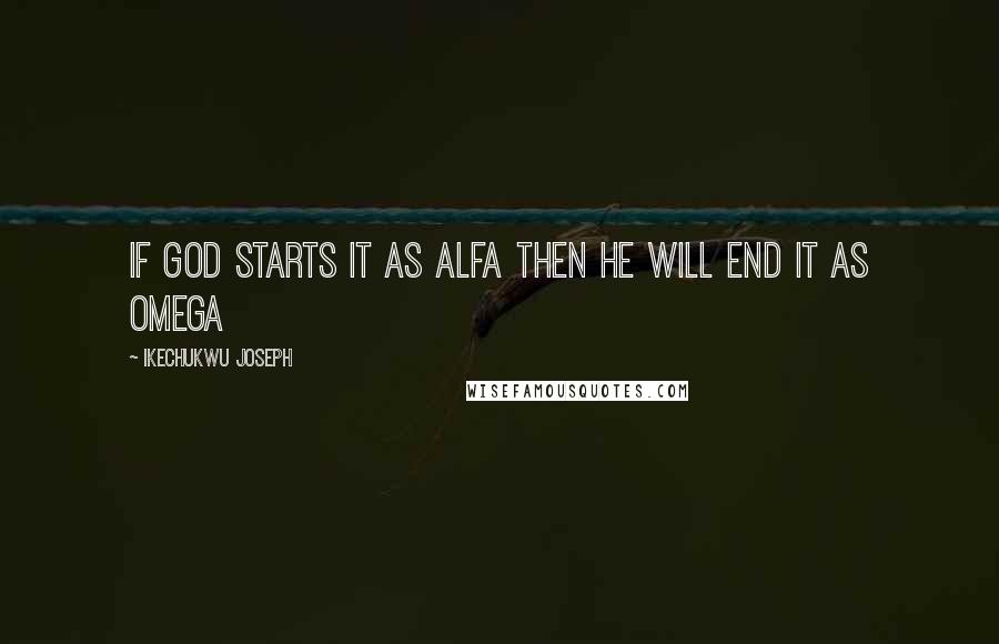 Ikechukwu Joseph Quotes: If God starts it as alfa then he will end it as omega