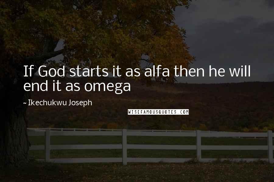 Ikechukwu Joseph Quotes: If God starts it as alfa then he will end it as omega