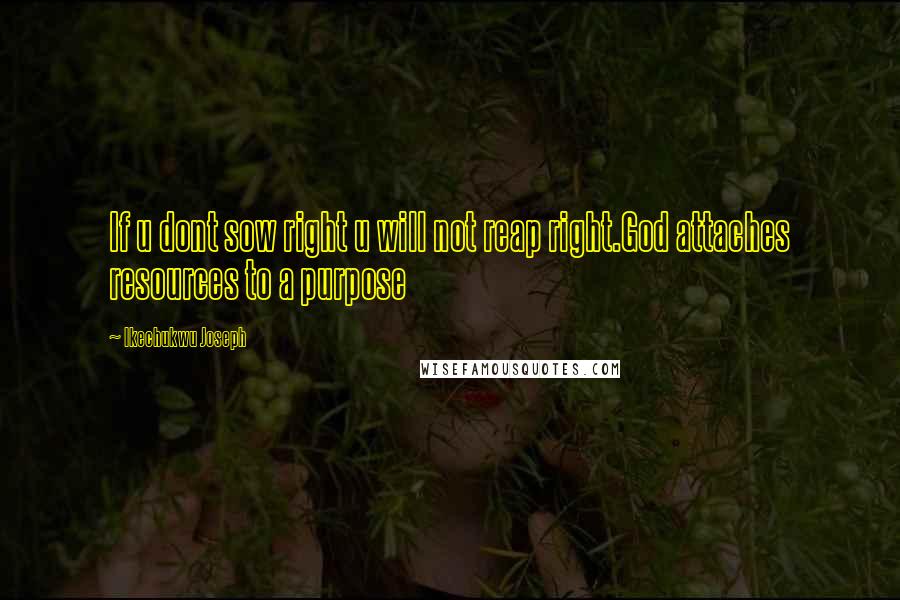 Ikechukwu Joseph Quotes: If u dont sow right u will not reap right.God attaches resources to a purpose