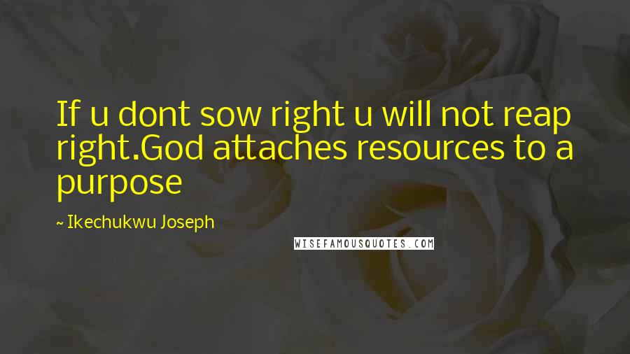 Ikechukwu Joseph Quotes: If u dont sow right u will not reap right.God attaches resources to a purpose